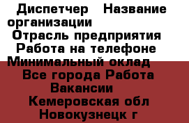 Диспетчер › Название организации ­ Dimond Style › Отрасль предприятия ­ Работа на телефоне › Минимальный оклад ­ 1 - Все города Работа » Вакансии   . Кемеровская обл.,Новокузнецк г.